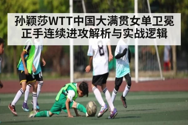 孙颖莎WTT中国大满贯女单卫冕正手连续进攻解析与实战逻辑（KAIYUNSPORTS）