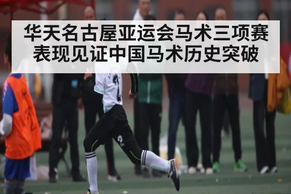 华天名古屋亚运会马术三项赛表现见证中国马术历史突破 - KAIYUNSPORTS
